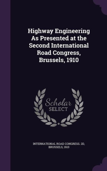 Highway Engineering As Presented At The Second International Road Congress, Brussels, 1910