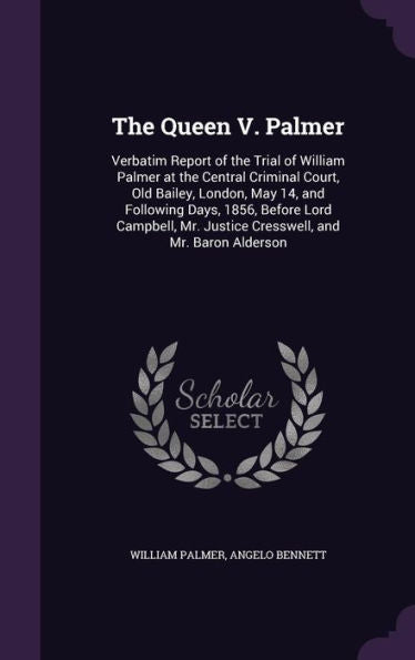 The Queen V. Palmer: Verbatim Report Of The Trial Of William Palmer At The Central Criminal Court, Old Bailey, London, May 14, And Following Days, ... Mr. Justice Cresswell, And Mr. Baron Alderson