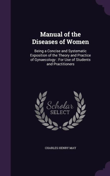 Manual Of The Diseases Of Women: Being A Concise And Systematic Exposition Of The Theory And Practice Of Gynaecology: For Use Of Students And Practitioners