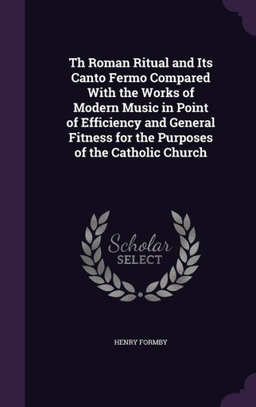 Th Roman Ritual And Its Canto Fermo Compared With The Works Of Modern Music In Point Of Efficiency And General Fitness For The Purposes Of The Catholic Church