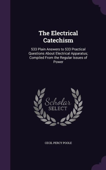 The Electrical Catechism: 533 Plain Answers To 533 Practical Questions About Electrical Apparatus; Compiled From The Regular Issues Of Power