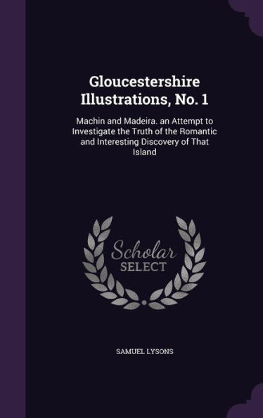 Gloucestershire Illustrations, No. 1: Machin And Madeira. An Attempt To Investigate The Truth Of The Romantic And Interesting Discovery Of That Island