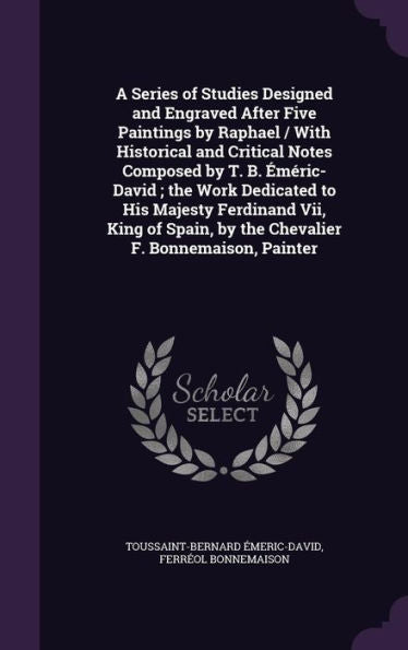 A Series Of Studies Designed And Engraved After Five Paintings By Raphael / With Historical And Critical Notes Composed By T. B. Emeric-David; The ... By The Chevalier F. Bonnemaison, Painter