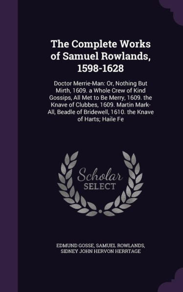 The Complete Works Of Samuel Rowlands, 1598-1628: Doctor Merrie-Man: Or, Nothing But Mirth, 1609. A Whole Crew Of Kind Gossips, All Met To Be Merry, ... Bridewell, 1610. The Knave Of Harts; Haile Fe