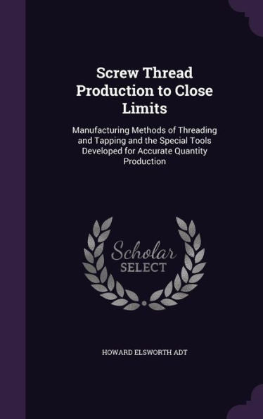 Screw Thread Production To Close Limits: Manufacturing Methods Of Threading And Tapping And The Special Tools Developed For Accurate Quantity Production