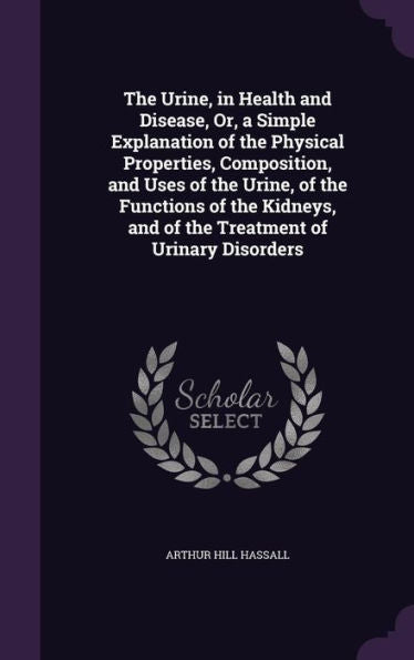 The Urine, In Health And Disease, Or, A Simple Explanation Of The Physical Properties, Composition, And Uses Of The Urine, Of The Functions Of The Kidneys, And Of The Treatment Of Urinary Disorders