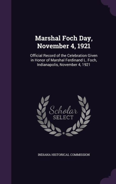 Marshal Foch Day, November 4, 1921: Official Record Of The Celebration Given In Honor Of Marshal Ferdinand L. Foch, Indianapolis, November 4, 1921