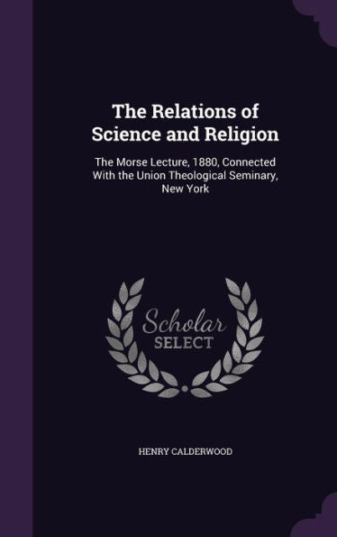 The Relations Of Science And Religion: The Morse Lecture, 1880, Connected With The Union Theological Seminary, New York