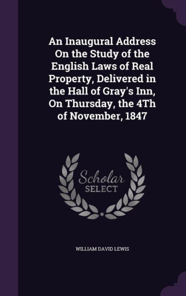 An Inaugural Address On The Study Of The English Laws Of Real Property, Delivered In The Hall Of Gray's Inn, On Thursday, The 4Th Of November, 1847