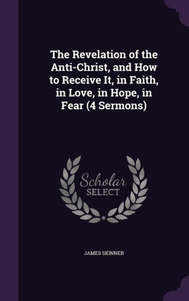 The Revelation Of The Anti-Christ, And How To Receive It, In Faith, In Love, In Hope, In Fear (4 Sermons)