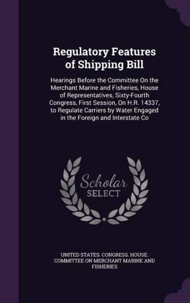 Regulatory Features Of Shipping Bill: Hearings Before The Committee On The Merchant Marine And Fisheries, House Of Representatives, Sixty-Fourth ... Engaged In The Foreign And Interstate Co