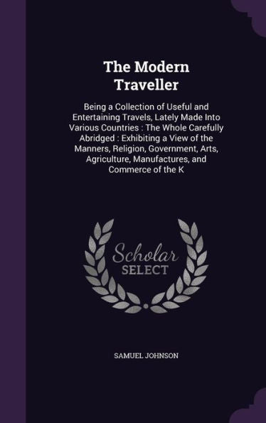 The Modern Traveller: Being A Collection Of Useful And Entertaining Travels, Lately Made Into Various Countries: The Whole Carefully Abridged: ... Manufactures, And Commerce Of The K