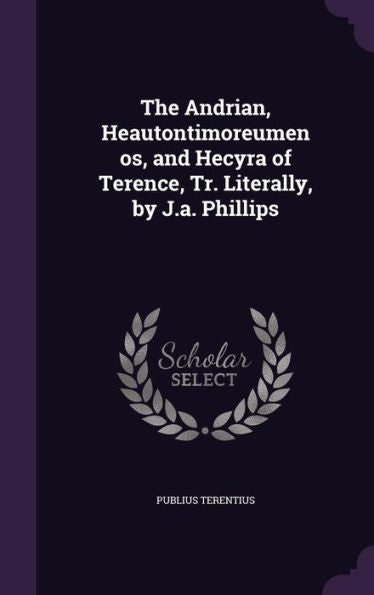 The Andrian, Heautontimoreumenos, And Hecyra Of Terence, Tr. Literally, By J.A. Phillips