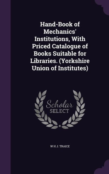 Hand-Book Of Mechanics' Institutions, With Priced Catalogue Of Books Suitable For Libraries. (Yorkshire Union Of Institutes)