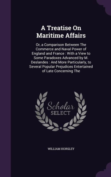A Treatise On Maritime Affairs: Or, A Comparison Between The Commerce And Naval Power Of England And France: With A View To Some Paradoxes Advanced By ... Prejudices Entertained Of Late Concerning The