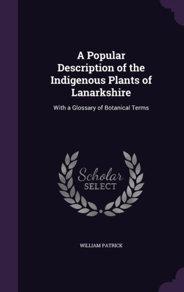 A Popular Description Of The Indigenous Plants Of Lanarkshire: With A Glossary Of Botanical Terms