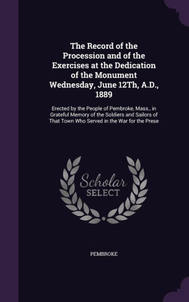 The Record Of The Procession And Of The Exercises At The Dedication Of The Monument Wednesday, June 12Th, A.D., 1889: Erected By The People Of ... That Town Who Served In The War For The Prese