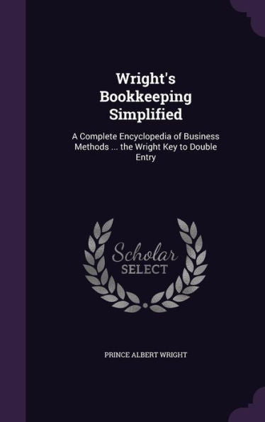 Wright's Bookkeeping Simplified: A Complete Encyclopedia Of Business Methods ... The Wright Key To Double Entry