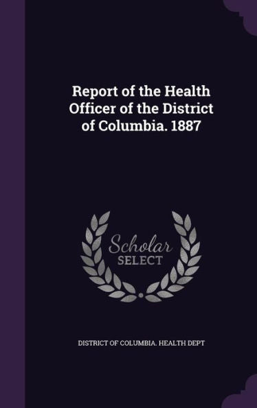 Report Of The Health Officer Of The District Of Columbia. 1887