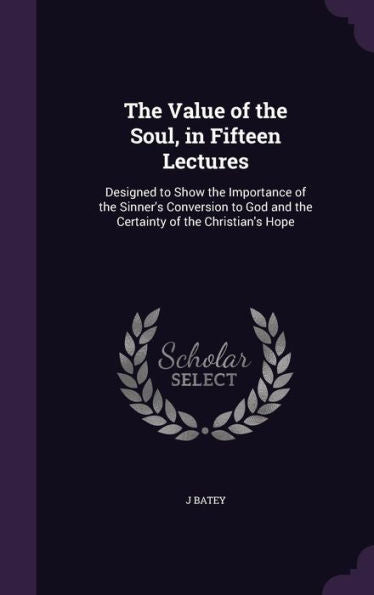 The Value Of The Soul, In Fifteen Lectures: Designed To Show The Importance Of The Sinner's Conversion To God And The Certainty Of The Christian's Hope