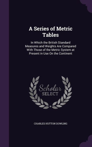 A Series Of Metric Tables: In Which The British Standard Measures And Weights Are Compared With Those Of The Metric System At Present In Use On The Continent
