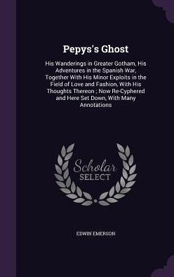Pepys's Ghost: His Wanderings In Greater Gotham, His Adventures In The Spanish War, Together With His Minor Exploits In The Field Of Love And Fashion, ... And Here Set Down, With Many Annotations