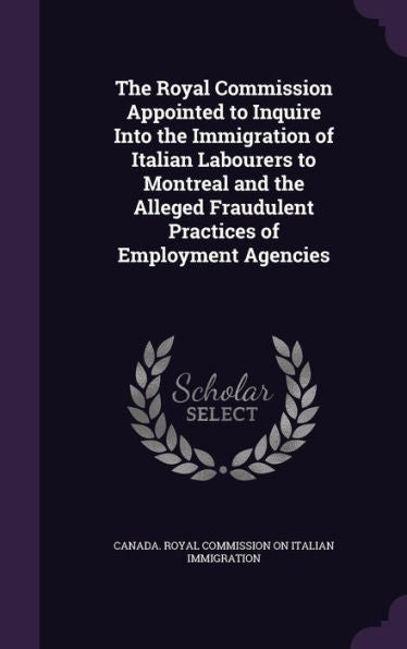 The Royal Commission Appointed To Inquire Into The Immigration Of Italian Labourers To Montreal And The Alleged Fraudulent Practices Of Employment Agencies