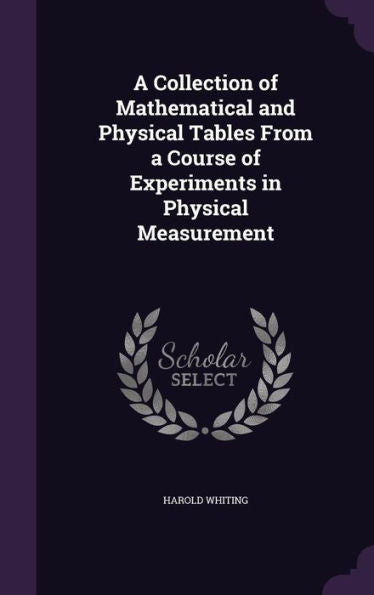 A Collection Of Mathematical And Physical Tables From A Course Of Experiments In Physical Measurement