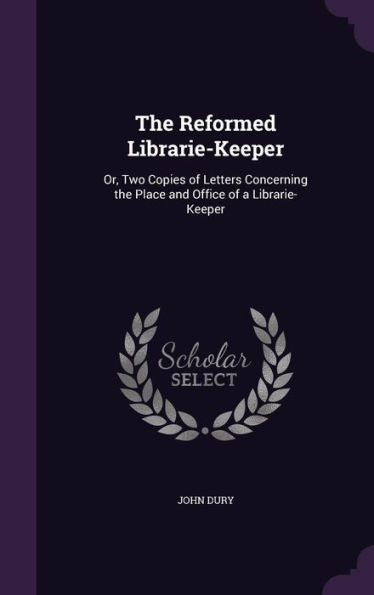 The Reformed Librarie-Keeper: Or, Two Copies Of Letters Concerning The Place And Office Of A Librarie-Keeper