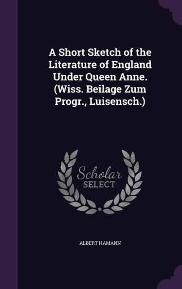 A Short Sketch Of The Literature Of England Under Queen Anne. (Wiss. Beilage Zum Progr., Luisensch.)