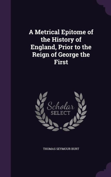 A Metrical Epitome Of The History Of England, Prior To The Reign Of George The First