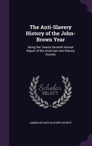 The Anti-Slavery History Of The John-Brown Year: Being The Twenty-Seventh Annual Report Of The American Anti-Slavery Society