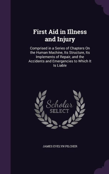 First Aid In Illness And Injury: Comprised In A Series Of Chapters On The Human Machine, Its Structure, Its Implements Of Repair, And The Accidents And Emergencies To Which It Is Liable