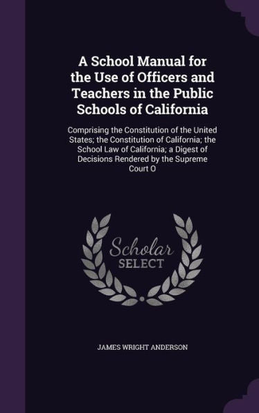 A School Manual For The Use Of Officers And Teachers In The Public Schools Of California: Comprising The Constitution Of The United States; The ... Of Decisions Rendered By The Supreme Court O