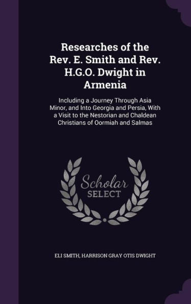 Researches Of The Rev. E. Smith And Rev. H.G.O. Dwight In Armenia: Including A Journey Through Asia Minor, And Into Georgia And Persia, With A Visit ... And Chaldean Christians Of Oormiah And Salmas