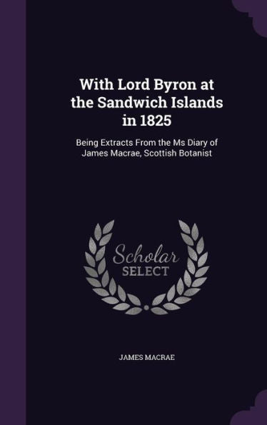 With Lord Byron At The Sandwich Islands In 1825: Being Extracts From The Ms Diary Of James Macrae, Scottish Botanist