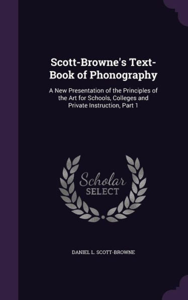 Scott-Browne's Text-Book Of Phonography: A New Presentation Of The Principles Of The Art For Schools, Colleges And Private Instruction, Part 1