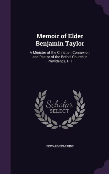 Memoir Of Elder Benjamin Taylor: A Minister Of The Christian Connexion, And Pastor Of The Bethel Church In Providence, R. I
