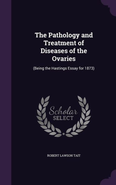The Pathology And Treatment Of Diseases Of The Ovaries: (Being The Hastings Essay For 1873)