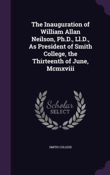 The Inauguration Of William Allan Neilson, Ph.D., Ll.D., As President Of Smith College, The Thirteenth Of June, Mcmxviii