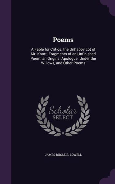 Poems: A Fable For Critics. The Unhappy Lot Of Mr. Knott. Fragments Of An Unfinished Poem. An Original Apologue. Under The Willows, And Other Poems