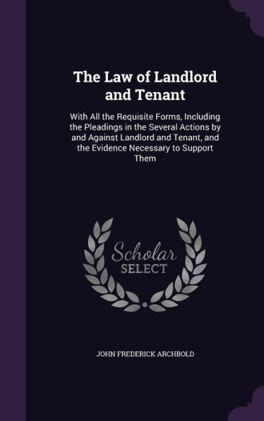 The Law Of Landlord And Tenant: With All The Requisite Forms, Including The Pleadings In The Several Actions By And Against Landlord And Tenant, And The Evidence Necessary To Support Them