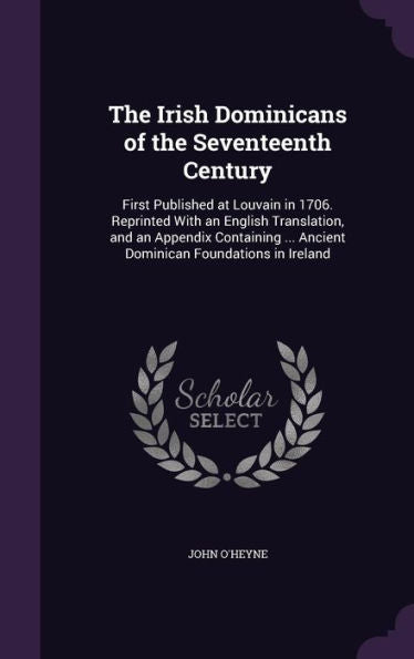 The Irish Dominicans Of The Seventeenth Century: First Published At Louvain In 1706. Reprinted With An English Translation, And An Appendix Containing ... Ancient Dominican Foundations In Ireland