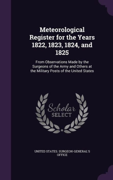 Meteorological Register For The Years 1822, 1823, 1824, And 1825: From Observations Made By The Surgeons Of The Army And Others At The Military Posts Of The United States