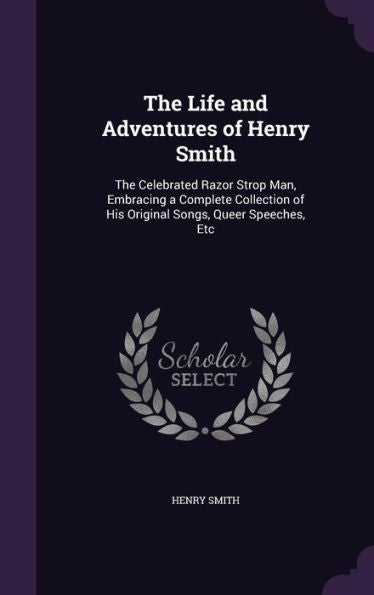 The Life And Adventures Of Henry Smith: The Celebrated Razor Strop Man, Embracing A Complete Collection Of His Original Songs, Queer Speeches, Etc