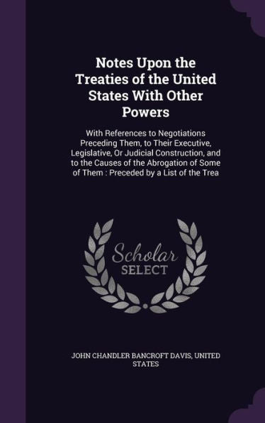 Notes Upon The Treaties Of The United States With Other Powers: With References To Negotiations Preceding Them, To Their Executive, Legislative, Or ... Some Of Them: Preceded By A List Of The Trea