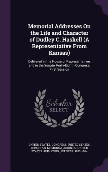 Memorial Addresses On The Life And Character Of Dudley C. Haskell (A Representative From Kansas): Delivered In The House Of Representatives And In The Senate, Forty-Eighth Congress, First Session