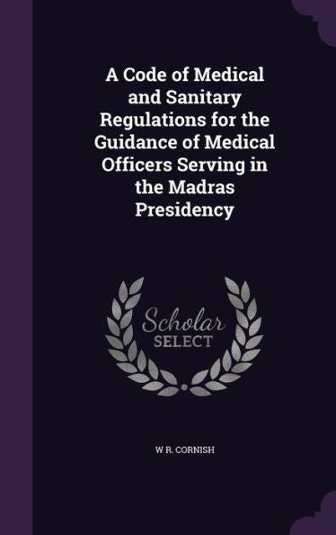 A Code Of Medical And Sanitary Regulations For The Guidance Of Medical Officers Serving In The Madras Presidency