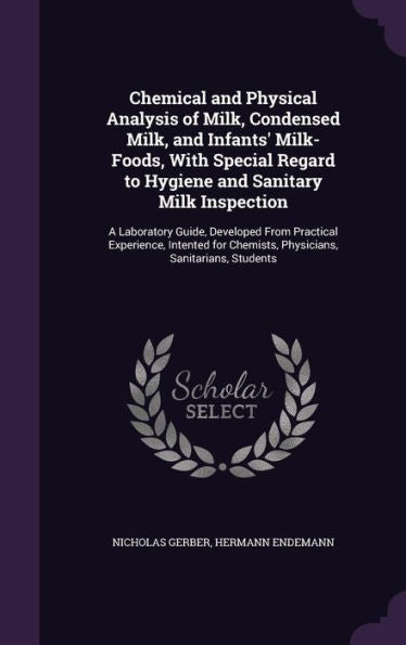 Chemical And Physical Analysis Of Milk, Condensed Milk, And Infants' Milk-Foods, With Special Regard To Hygiene And Sanitary Milk Inspection: A ... Chemists, Physicians, Sanitarians, Students