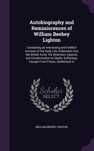 Autobiography And Reminiscences Of William Beebey Lighton: Containing An Interesting And Faithful Account Of His Early Life, Enlistment Into The ... Sufferings, Escape From Prison, Settlement In
